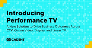 Cadent Launches Performance TV – a New Solution to Drive Business Outcomes Across CTV, Online Video, Display, and Linear TV